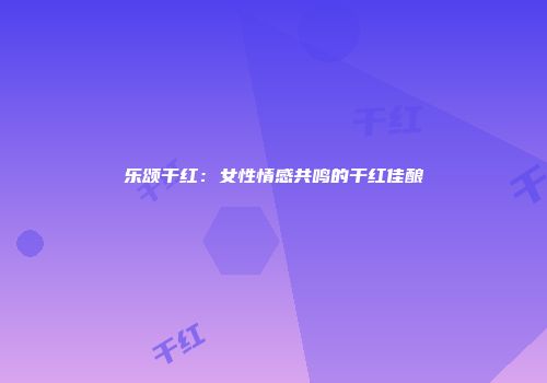 乐颂干红：女性情感共鸣的干红佳酿