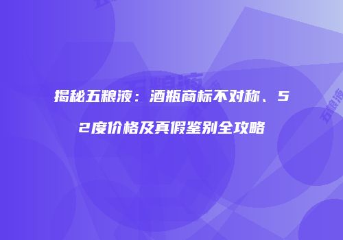 揭秘五粮液：酒瓶商标不对称、52度价格及真假鉴别全攻略