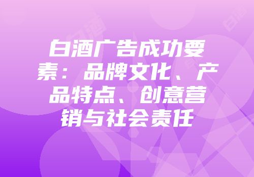 白酒广告成功要素：品牌文化、产品特点、创意营销与社会责任