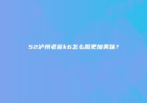 52泸州老窖k6怎么喝更加美味？