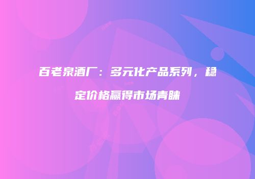 百老泉酒厂：多元化产品系列，稳定价格赢得市场青睐
