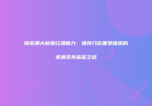 探索澳大利亚红酒魅力：推荐几款备受推崇的美酒及其品鉴之道