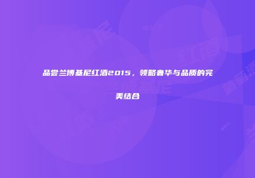品尝兰博基尼红酒2015，领略奢华与品质的完美结合