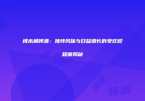 橡木桶啤酒：独特风味与日益增长的受欢迎程度揭秘