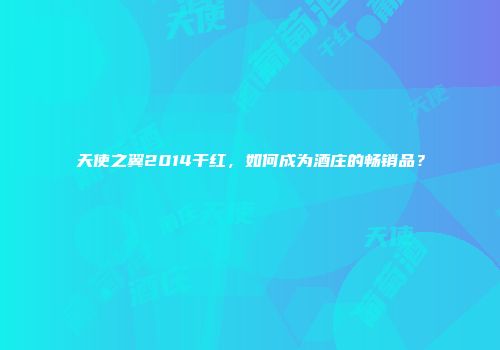 天使之翼2014干红，如何成为酒庄的畅销品？
