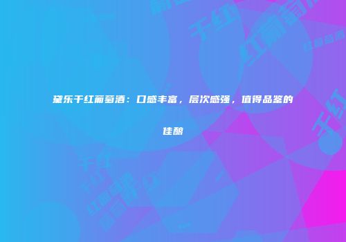 黛乐干红葡萄酒：口感丰富，层次感强，值得品鉴的佳酿