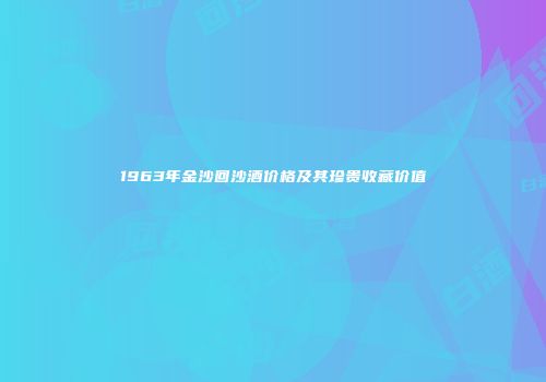 1963年金沙回沙酒价格及其珍贵收藏价值