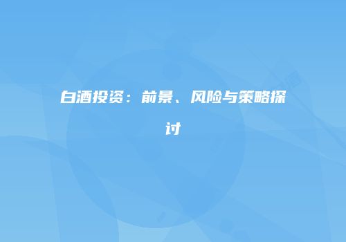 白酒投资：前景、风险与策略探讨