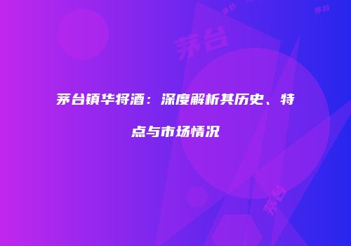 茅台镇华将酒：深度解析其历史、特点与市场情况