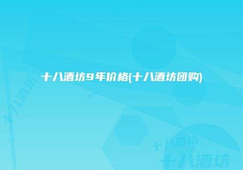 十八酒坊9年价格(十八酒坊团购)