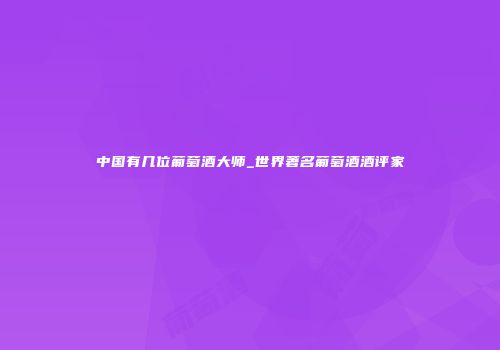 中国有几位葡萄酒大师_世界著名葡萄酒酒评家
