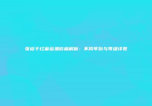 张裕干红葡萄酒价格解析：不同年份与等级详览