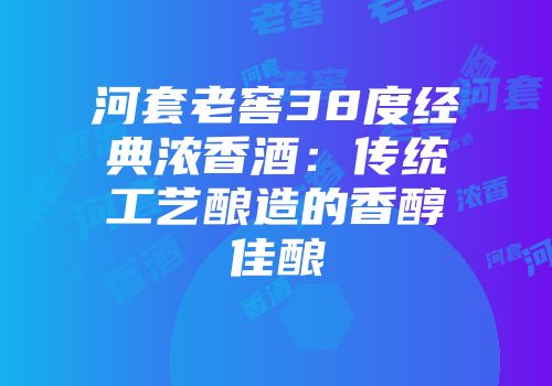 河套老窖38度经典浓香酒：传统工艺酿造的香醇佳酿