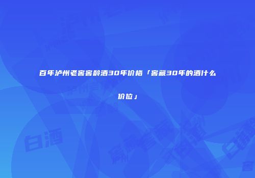 百年泸州老窖窖龄酒30年价格「窖藏30年的酒什么价位」