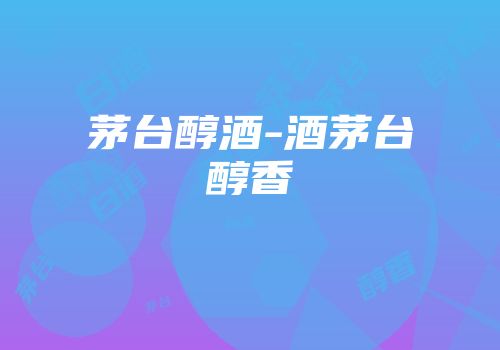 茅台醇酒-酒茅台醇香