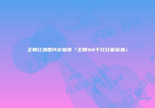 王朝红酒图片价格表「王朝98干红红葡萄酒」