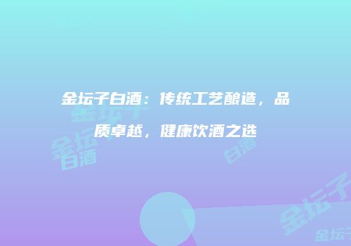 金坛子白酒：传统工艺酿造，品质卓越，健康饮酒之选