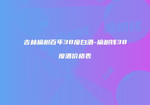 吉林榆树百年38度白酒-榆树钱38度酒价格表
