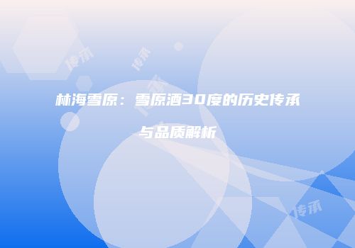 林海雪原：雪原酒30度的历史传承与品质解析