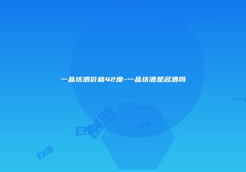 一品坊酒价格42度-一品坊酒是名酒吗