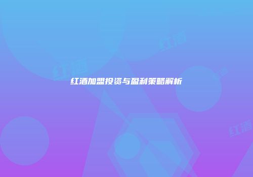 红酒加盟投资与盈利策略解析