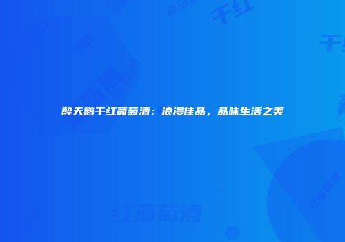 醉天鹅干红葡萄酒：浪漫佳品，品味生活之美