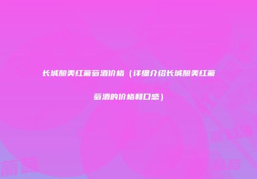 长城酿美红葡萄酒价格（详细介绍长城酿美红葡萄酒的价格和口感）