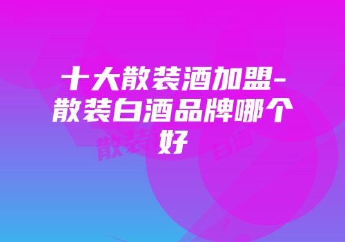 十大散装酒加盟-散装白酒品牌哪个好