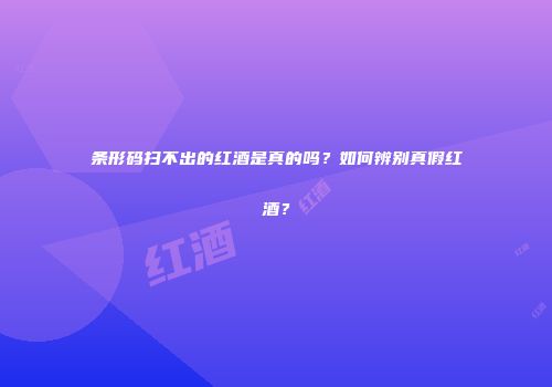 条形码扫不出的红酒是真的吗？如何辨别真假红酒？