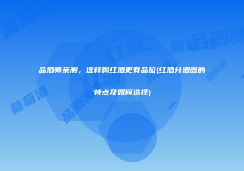 品酒师亲测，这样喝红酒更有品位(红酒分酒器的特点及如何选择)