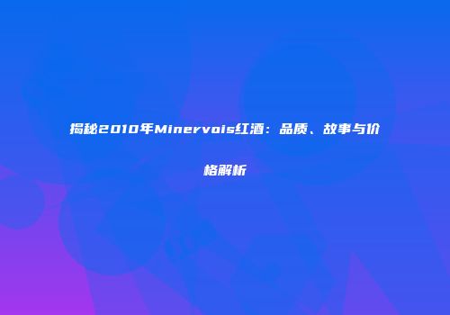 揭秘2010年Minervois红酒：品质、故事与价格解析