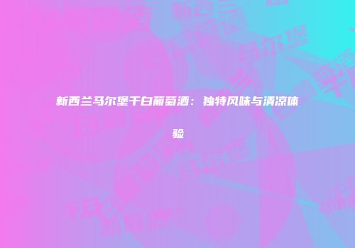 新西兰马尔堡干白葡萄酒：独特风味与清凉体验