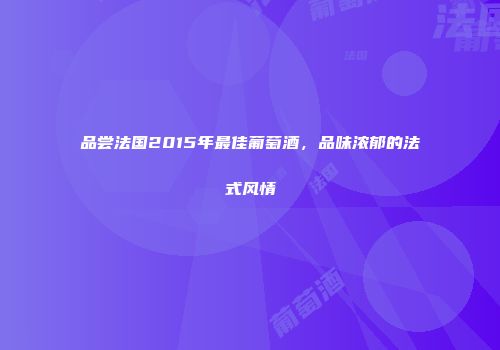 品尝法国2015年最佳葡萄酒，品味浓郁的法式风情