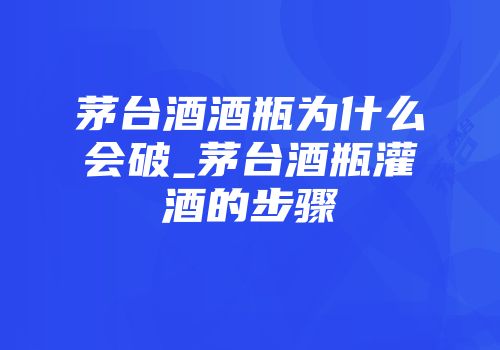 茅台酒酒瓶为什么会破_茅台酒瓶灌酒的步骤