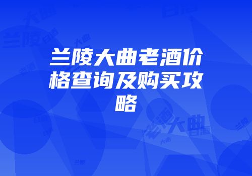 兰陵大曲老酒价格查询及购买攻略