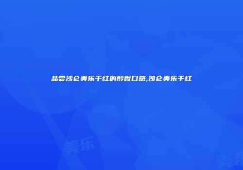 品尝沙仑美乐干红的醇香口感,沙仑美乐干红