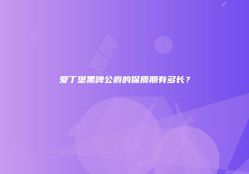 爱丁堡黑啤公爵的保质期有多长？