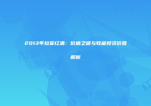 2013年拉菲红酒：价格之谜与收藏投资价值解析
