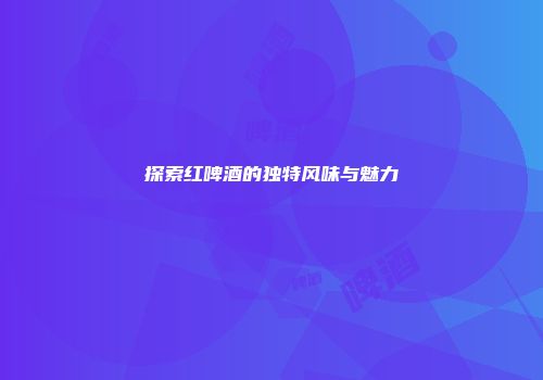 探索红啤酒的独特风味与魅力