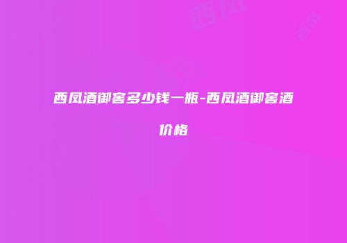 西凤酒御窖多少钱一瓶-西凤酒御窖酒价格