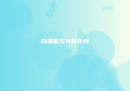 白酒能见光保存吗