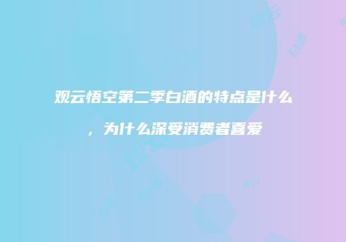 观云悟空第二季白酒的特点是什么，为什么深受消费者喜爱