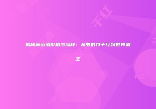 揭秘葡萄酒价格与品种：从罗伯特干红到世界酒王