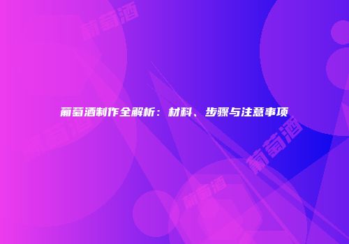 葡萄酒制作全解析：材料、步骤与注意事项