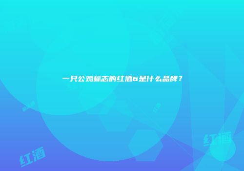 一只公鸡标志的红酒6是什么品牌？