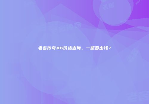 老窖传奇A6价格查询，一瓶多少钱？
