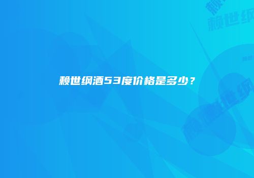 赖世纲酒53度价格是多少？