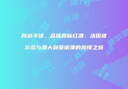 跨越半球，品味鹰标红酒：法国波尔多与澳大利亚南澳的风情之旅