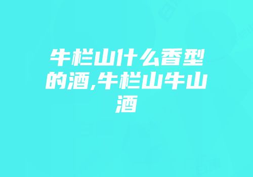 牛栏山什么香型的酒,牛栏山牛山酒