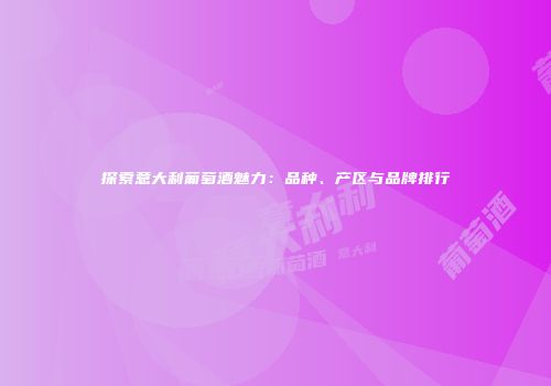 探索意大利葡萄酒魅力：品种、产区与品牌排行